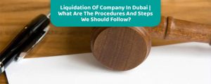 Liquidation Of Company In Dubai |  Procedures And Steps We Should Follow?