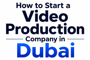 How to Start a Video Production Company in Dubai